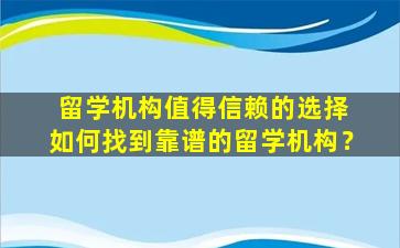 留学机构值得信赖的选择 如何找到靠谱的留学机构？